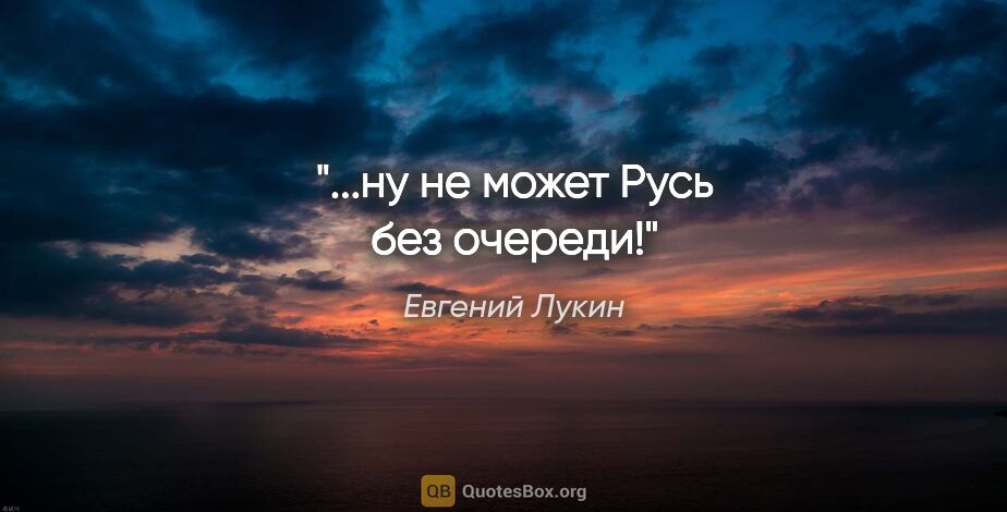 Евгений Лукин цитата: "...ну не может Русь без очереди!"