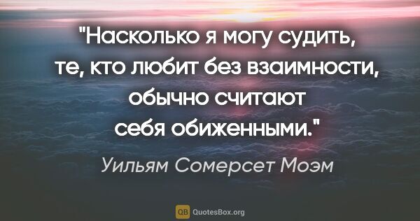 Уильям Сомерсет Моэм цитата: "Насколько я могу судить, те, кто любит без взаимности, обычно..."