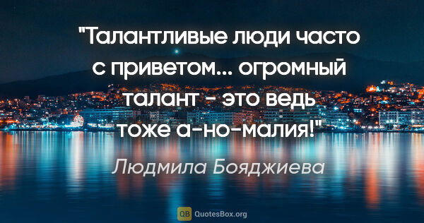 Людмила Бояджиева цитата: "Талантливые люди часто с приветом... огромный талант - это..."