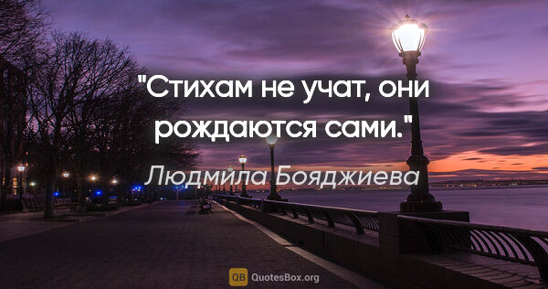 Людмила Бояджиева цитата: "Стихам не учат, они рождаются сами."
