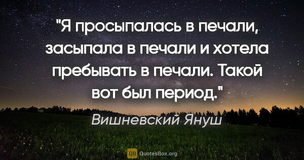 Вишневский Януш цитата: "Я просыпалась в печали, засыпала в печали и хотела пребывать в..."