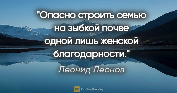 Леонид Леонов цитата: "Опасно строить семью на зыбкой почве одной лишь женской..."