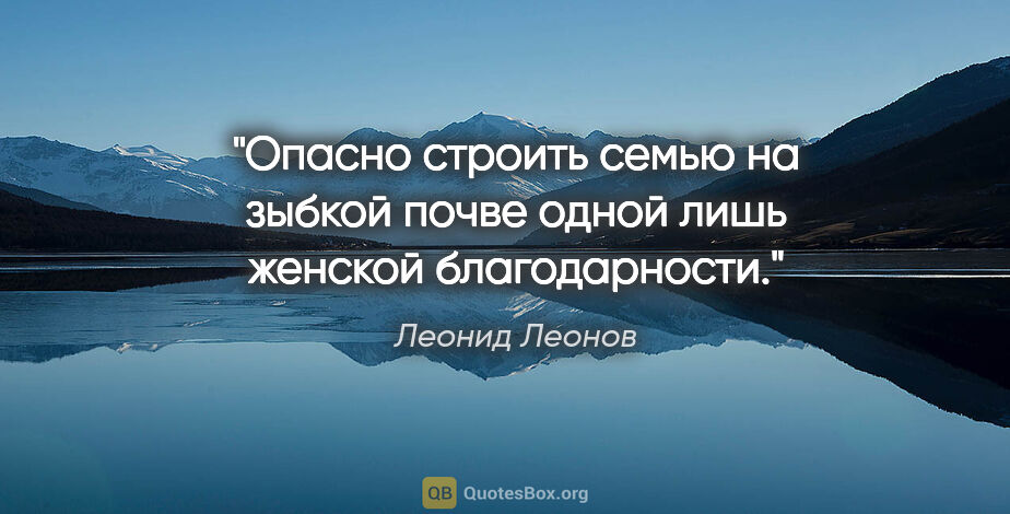Леонид Леонов цитата: "Опасно строить семью на зыбкой почве одной лишь женской..."