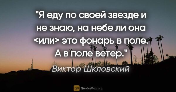 Виктор Шкловский цитата: "Я еду по своей звезде и не знаю, на небе ли она <или> это..."