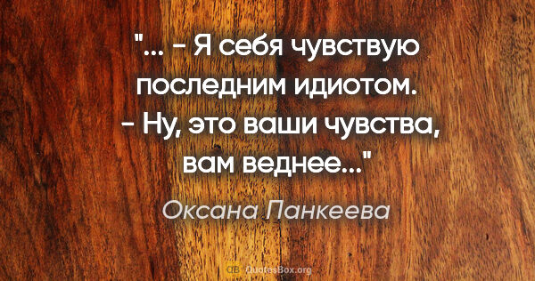 Оксана Панкеева цитата: " - Я себя чувствую последним идиотом.

 - Ну, это ваши..."