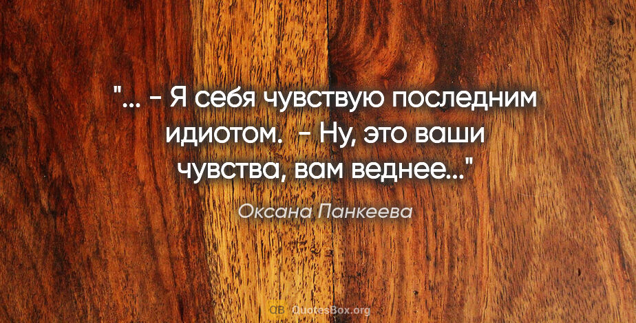 Оксана Панкеева цитата: " - Я себя чувствую последним идиотом.

 - Ну, это ваши..."