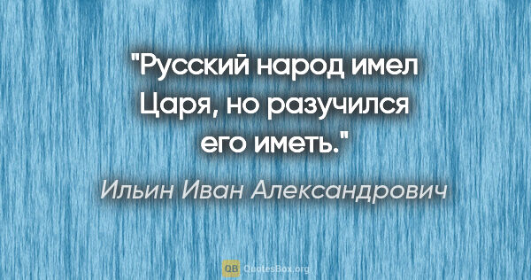 Ильин Иван Александрович цитата: "Русский народ имел Царя, но разучился его иметь."
