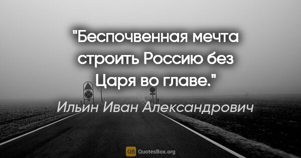 Ильин Иван Александрович цитата: "Беспочвенная мечта строить Россию без Царя во главе."