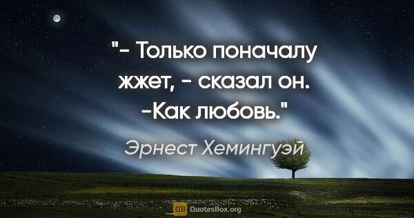 Эрнест Хемингуэй цитата: "- Только поначалу жжет, - сказал он. -Как любовь."