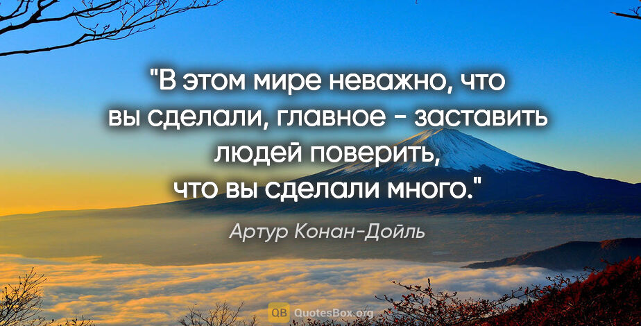 Артур Конан-Дойль цитата: "В этом мире неважно, что вы сделали, главное - заставить людей..."