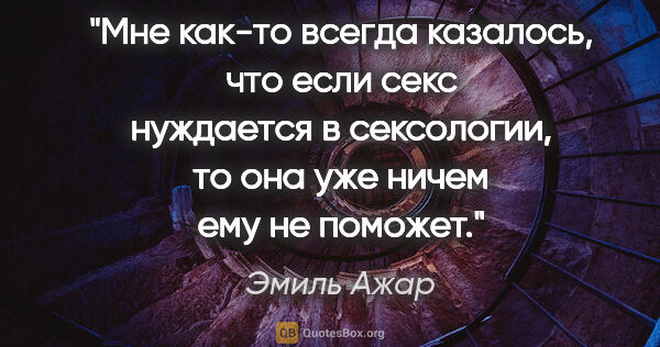 Эмиль Ажар цитата: "Мне как-то всегда казалось, что если секс нуждается в..."