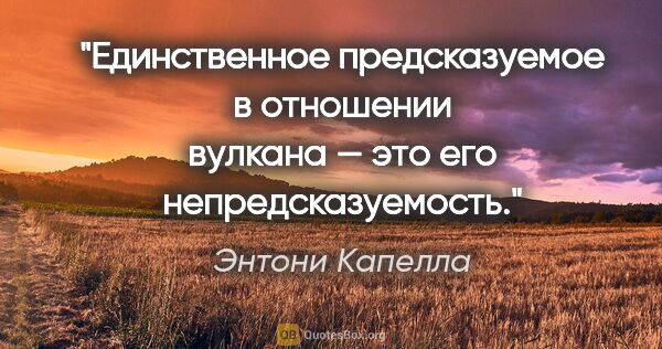 Энтони Капелла цитата: "Единственное предсказуемое в отношении вулкана — это его..."