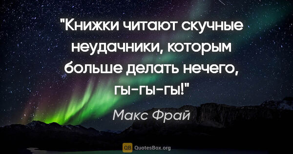 Макс Фрай цитата: "Книжки читают скучные неудачники, которым больше делать..."