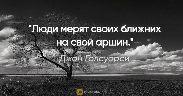 Джон Голсуорси цитата: "Люди мерят своих ближних на свой аршин."