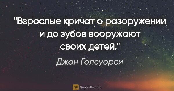 Джон Голсуорси цитата: "Взрослые кричат о разоружении и до зубов вооружают своих детей."