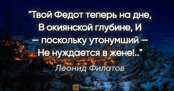 Леонид Филатов цитата: "Твой Федот теперь на дне,

В окиянской глубине,

И — поскольку..."