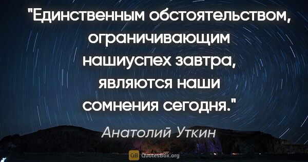 Анатолий Уткин цитата: "Единственным обстоятельством, ограничивающим нашиуспех завтра,..."