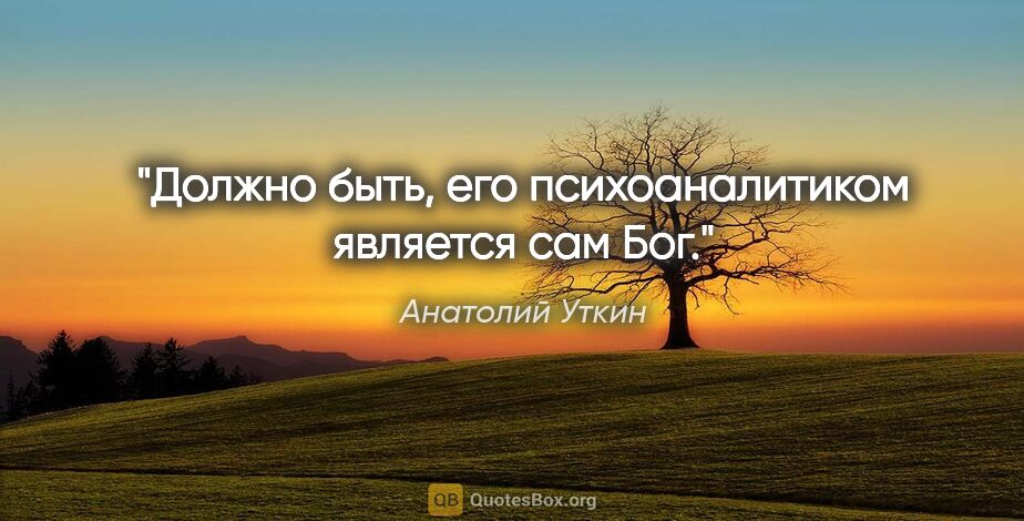 Анатолий Уткин цитата: "Должно быть, его психоаналитиком является сам Бог."