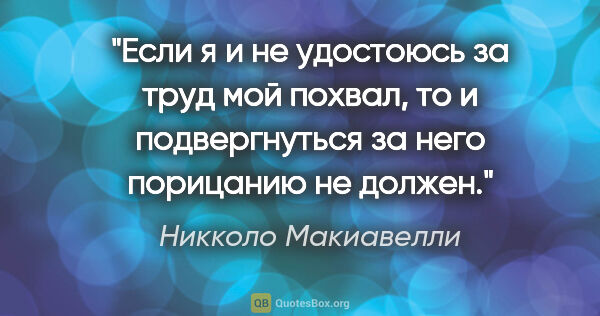 Никколо Макиавелли цитата: "Если я и не удостоюсь за труд мой похвал, то и подвергнуться..."