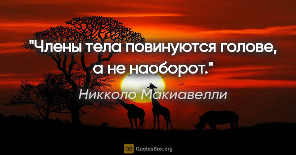 Никколо Макиавелли цитата: "Члены тела повинуются голове, а не наоборот."