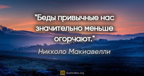 Никколо Макиавелли цитата: "Беды привычные нас значительно меньше огорчают."