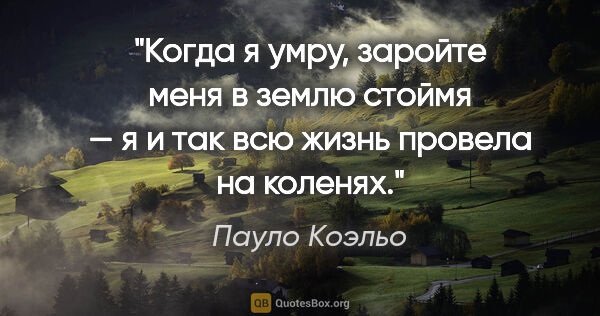 Пауло Коэльо цитата: "Когда я умру, заройте меня в землю стоймя — я и так всю жизнь..."