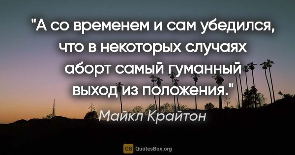 Майкл Крайтон цитата: "А со временем и сам убедился, что в некоторых случаях аборт..."