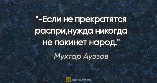 Мухтар Ауэзов цитата: "-Если не прекратятся распри,нужда никогда не покинет народ."