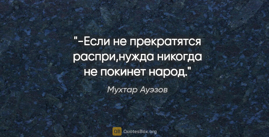 Мухтар Ауэзов цитата: "-Если не прекратятся распри,нужда никогда не покинет народ."