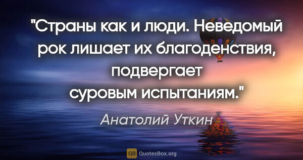 Анатолий Уткин цитата: "Страны как и люди. Неведомый рок лишает их благоденствия,..."