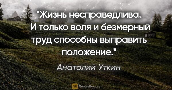 Анатолий Уткин цитата: "Жизнь несправедлива. 

И только воля и безмерный труд способны..."