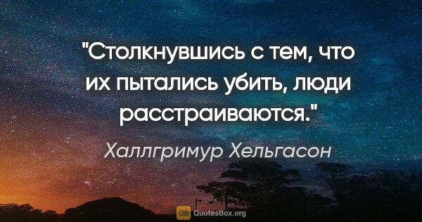 Халлгримур Хельгасон цитата: "Столкнувшись с тем, что их пытались убить, люди расстраиваются."