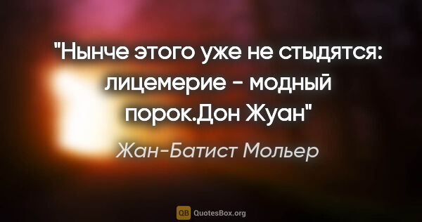 Жан-Батист Мольер цитата: "Нынче этого уже не стыдятся: лицемерие - модный порок."Дон Жуан""