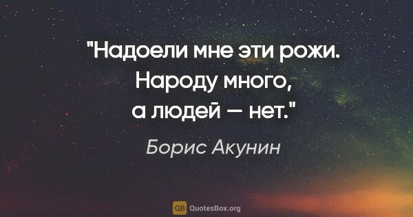 Борис Акунин цитата: "Надоели мне эти рожи. Народу много, а людей — нет."