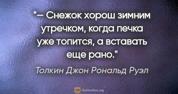 Толкин Джон Рональд Руэл цитата: "— Снежок хорош зимним утречком, когда печка уже топится, а..."