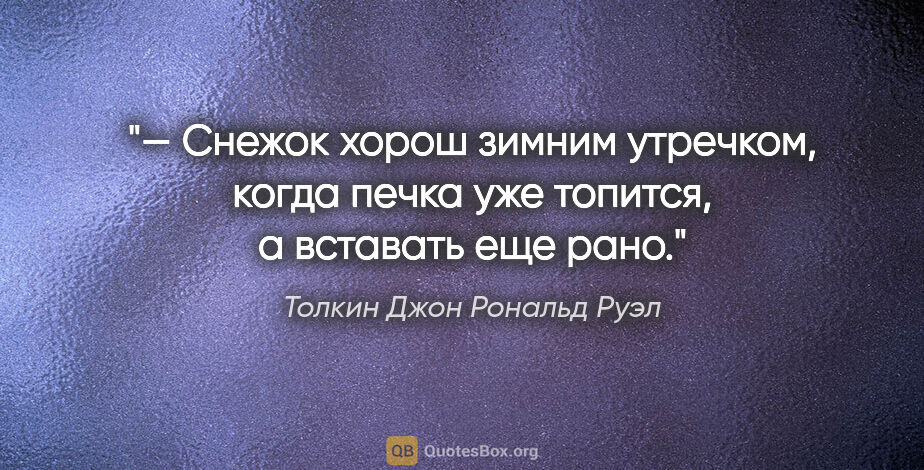 Толкин Джон Рональд Руэл цитата: "— Снежок хорош зимним утречком, когда печка уже топится, а..."