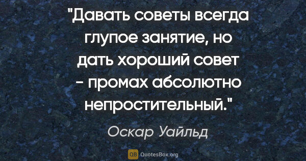 Оскар Уайльд цитата: "Давать советы всегда глупое занятие, но дать хороший совет -..."