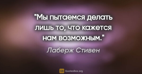 Лаберж Стивен цитата: ""Мы пытаемся делать лишь то, что кажется нам возможным.""