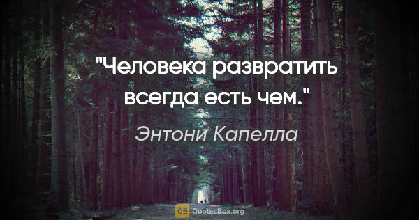 Энтони Капелла цитата: "Человека развратить всегда есть чем."