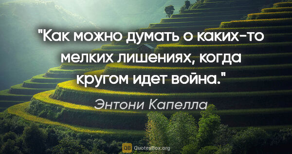 Энтони Капелла цитата: "Как можно думать о каких-то мелких лишениях, когда кругом идет..."