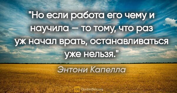 Энтони Капелла цитата: "Но если работа его чему и научила — то тому, что раз уж начал..."