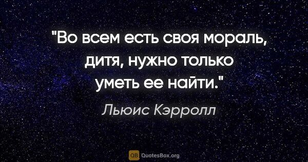 Льюис Кэрролл цитата: "Во всем есть своя мораль, дитя, нужно только уметь ее найти."