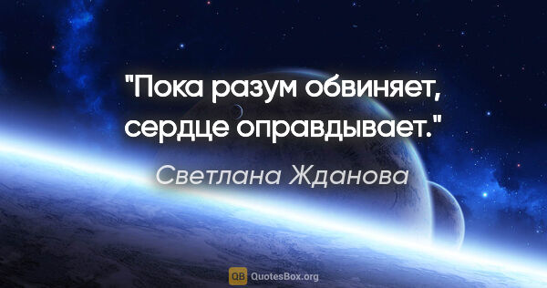 Светлана Жданова цитата: "Пока разум обвиняет, сердце оправдывает."