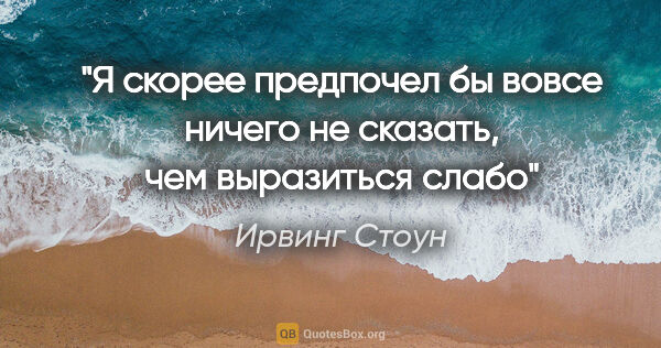 Ирвинг Стоун цитата: ""Я скорее предпочел бы вовсе ничего не сказать, чем выразиться..."