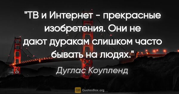 Дуглас Коупленд цитата: "ТВ и Интернет - прекрасные изобретения. Они не дают дуракам..."