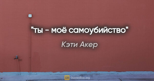 Кэти Акер цитата: "ты - моё самоубийство"