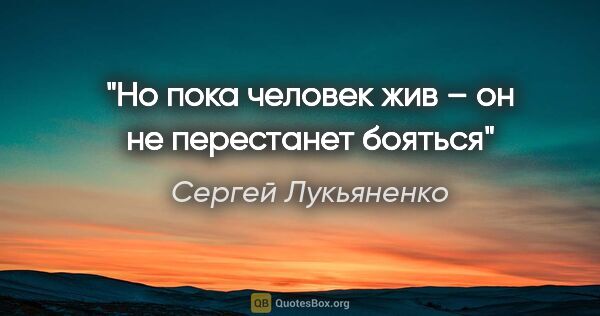 Сергей Лукьяненко цитата: "Но пока человек жив – он не перестанет бояться"