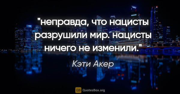 Кэти Акер цитата: "неправда, что нацисты разрушили мир. нацисты ничего не изменили."