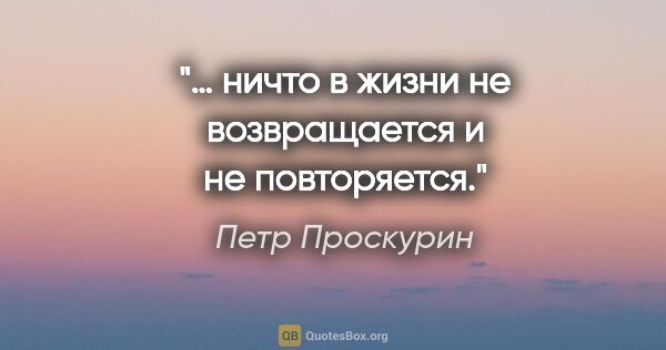 Петр Проскурин цитата: "… ничто в жизни не возвращается и не повторяется."