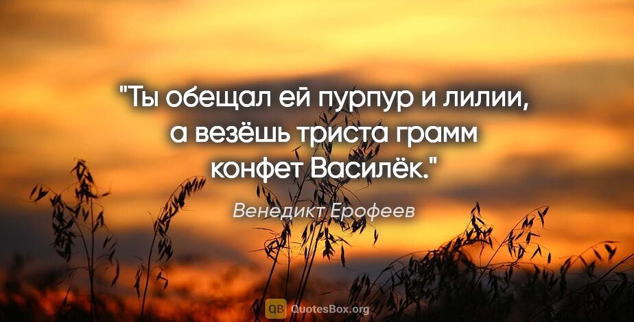 Венедикт Ерофеев цитата: "Ты обещал ей пурпур и лилии, а везёшь триста грамм конфет..."